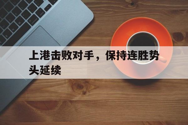 上港击败对手，保持连胜势头延续的简单介绍